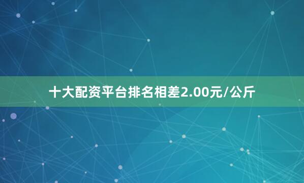 十大配资平台排名相差2.00元/公斤