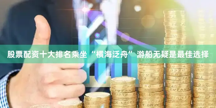 股票配资十大排名乘坐 “横海泛舟” 游船无疑是最佳选择