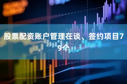 股票配资账户管理在谈、签约项目79个