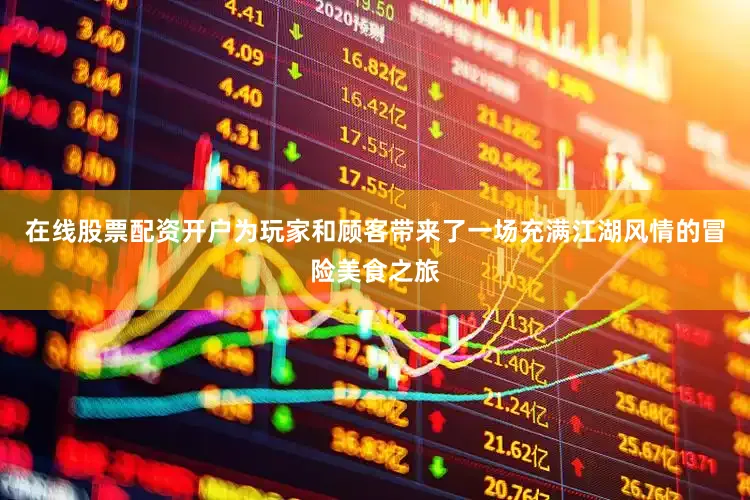 在线股票配资开户为玩家和顾客带来了一场充满江湖风情的冒险美食之旅