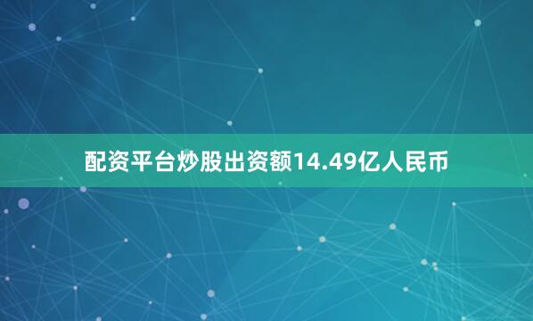 配资平台炒股出资额14.49亿人民币