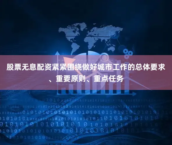 股票无息配资紧紧围绕做好城市工作的总体要求、重要原则、重点任务