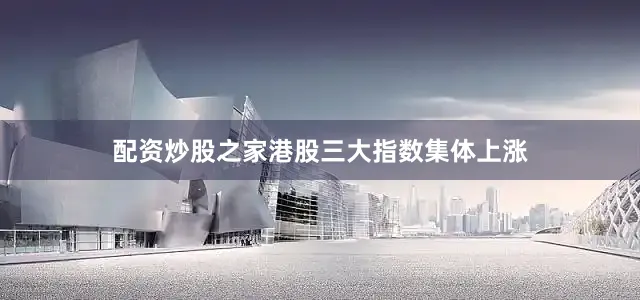 配资炒股之家港股三大指数集体上涨