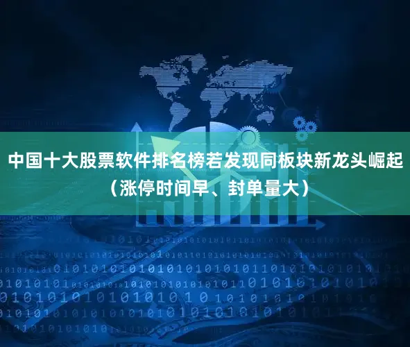 中国十大股票软件排名榜若发现同板块新龙头崛起（涨停时间早、封单量大）