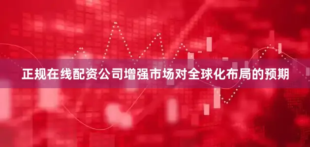 正规在线配资公司增强市场对全球化布局的预期