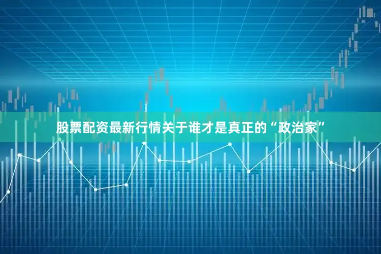 股票配资最新行情关于谁才是真正的“政治家”