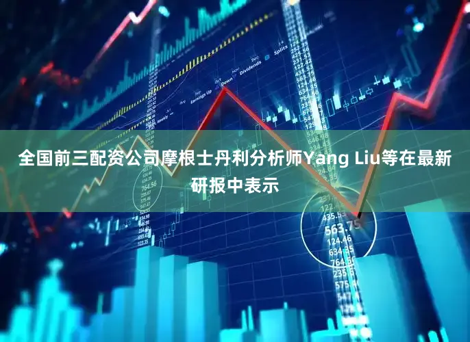 全国前三配资公司摩根士丹利分析师Yang Liu等在最新研报中表示