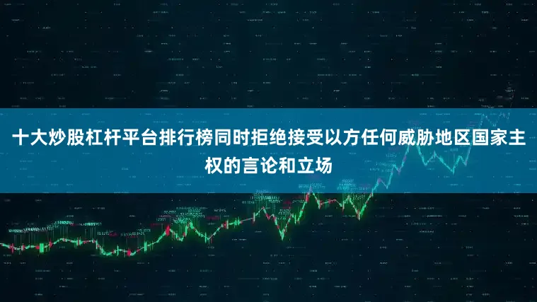 十大炒股杠杆平台排行榜同时拒绝接受以方任何威胁地区国家主权的言论和立场